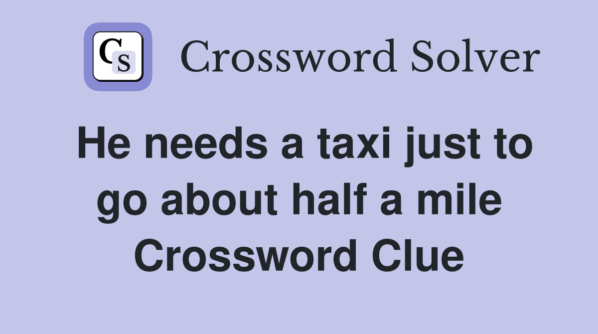 He needs a taxi just to go about half a mile Crossword Clue Answers